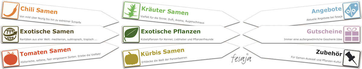 Dein Shop für seltene Samen und Pflanzen. Exotische Sämereien, Chilisamen, Kräutersamen und Tomatensamen. Saatgut Raritäten aus aller Welt, Kübelpflanzen ... fesaja® Dein Shop für seltene Samen und Pflanzen. Exotische Sämereien, Chilisamen, Kräutersamen und Tomatensamen. Saatgut Raritäten aus aller Welt, Kübelpflanzen ... fesaja®